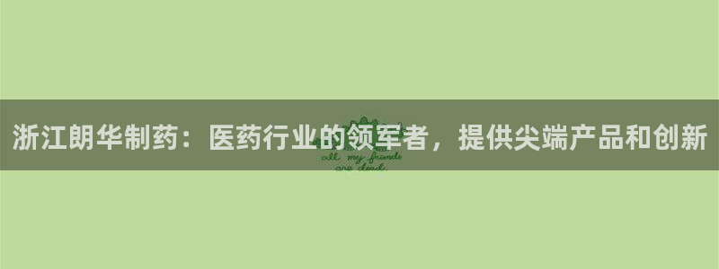 老哥吧九游会下架吗：浙江朗华制药：医药行业的领军者，提供尖端产品和创新