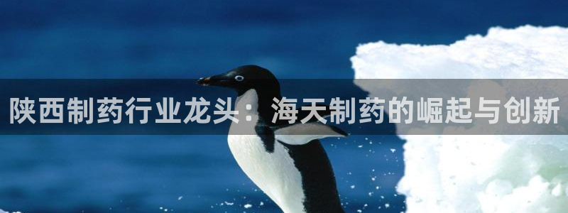 九游会老哥俱乐部论坛版：陕西制药行业龙头：海天制药的崛起与创新