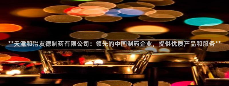 九游会老哥俱乐部官网首页：**天津和治友德制药有限公司：领先的中国制药企业，提供优质产品和服务**