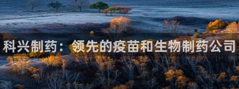 九游会老哥必备的交流社区：科兴制药：领先的疫苗和生物制药公司