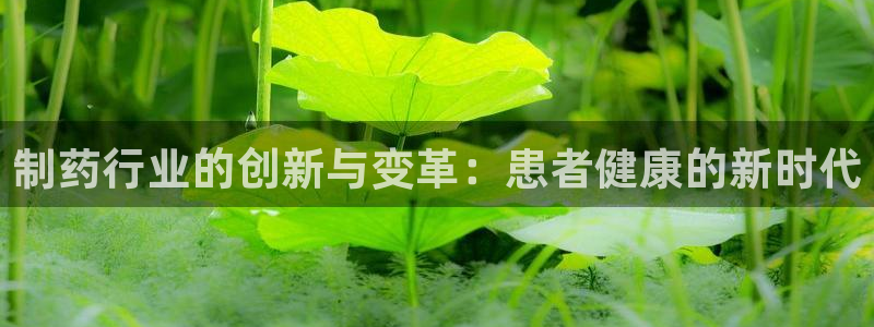 九游老哥俱乐部官网登录网址：制药行业的创新与变革：患者健康的新时代