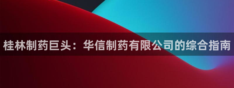 老哥俱乐部是干什么的啊：桂林制药巨头：华信制药有限公司的综合指南