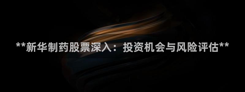 9游会老哥俱乐部：**新华制药股票深入：投资机会与风险评估**