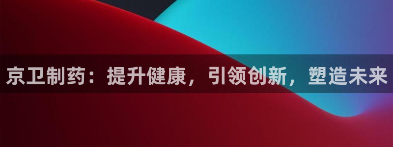 九游老哥俱乐部登录：京卫制药：提升健康，引领创新，塑造未来