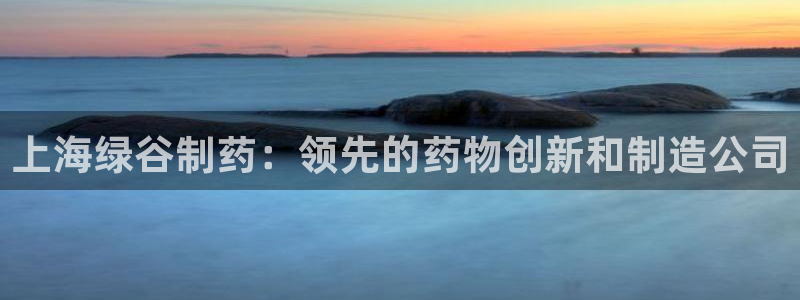 老哥吧九游会下架吗：上海绿谷制药：领先的药物创新和制造公司