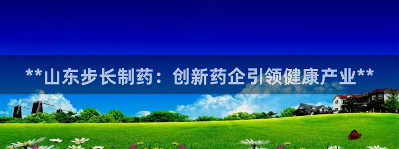 ag九游会老哥：**山东步长制药：创新药企引领健康产业**