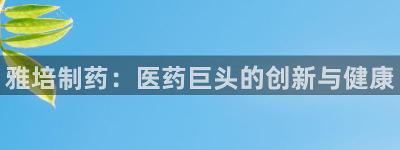 九游会老哥俱乐部官网：雅培制药：医药巨头的创新与健康