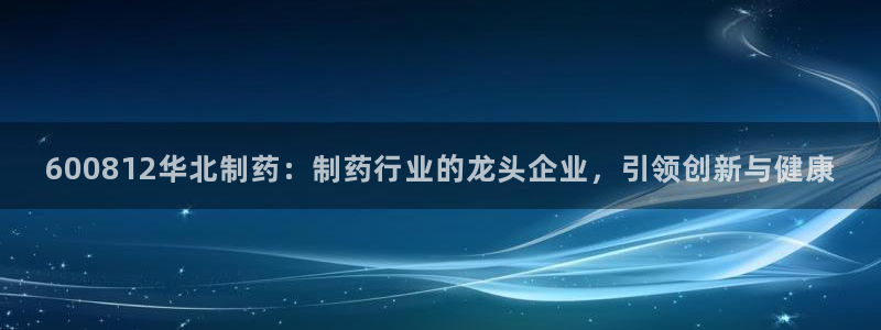 九游会老哥俱乐部必备的交流社区：600812华北制药：制药行业的龙头企业，引领创新与健康