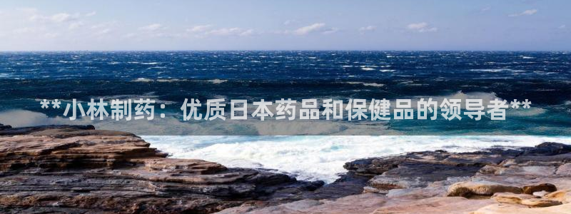老哥俱乐部是干什么的：**小林制药：优质日本药品和保健品的领导者**
