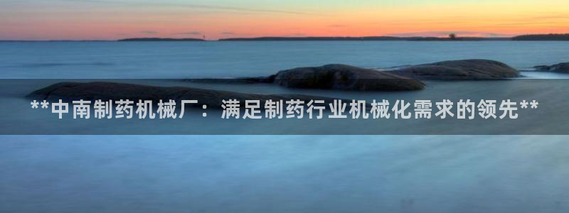 九游会老哥：**中南制药机械厂：满足制药行业机械化需求的领先**