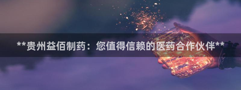 9游会老哥：**贵州益佰制药：您值得信赖的医药合作伙伴**