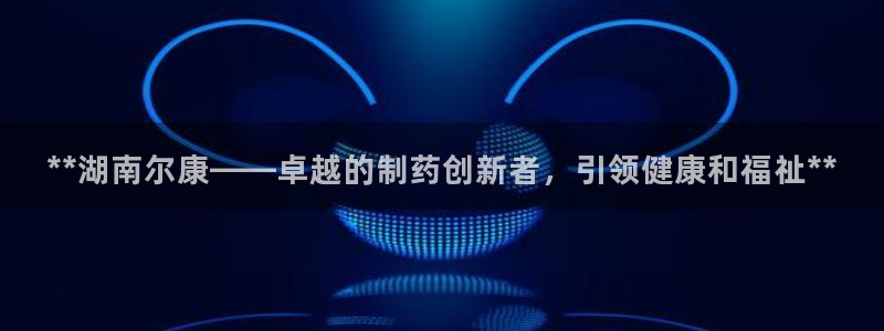九游会老哥俱乐部社区论坛：**湖南尔康——卓越的制药创新者，引领健康和福祉**