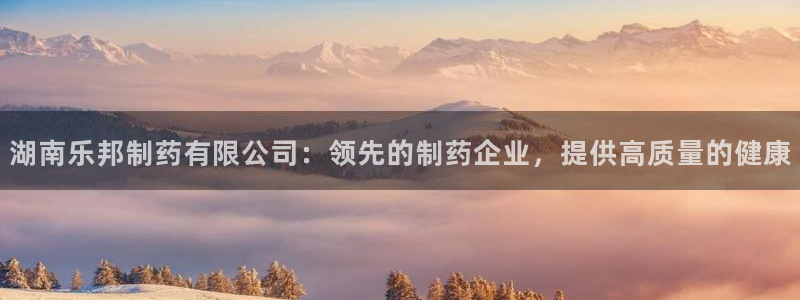 老哥吧九游会：湖南乐邦制药有限公司：领先的制药企业，提供高质量的健康