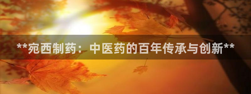 9游会老哥：**宛西制药：中医药的百年传承与创新**