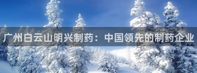 老哥吧九游会下架吗：广州白云山明兴制药：中国领先的制药企业