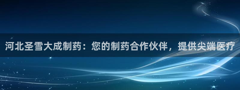 老哥俱乐部是干什么的啊：河北圣雪大成制药：您的制药合作伙伴，提供尖端医疗