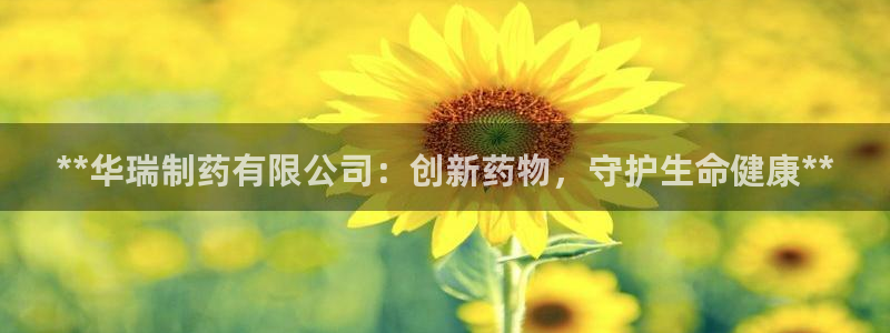 ag九游老哥俱乐部：**华瑞制药有限公司：创新药物，守护生命健康**