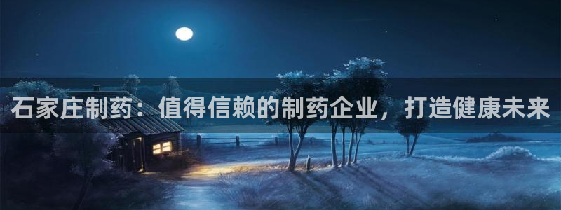九游会老哥俱乐部社区论坛：石家庄制药：值得信赖的制药企业，打造健康未来