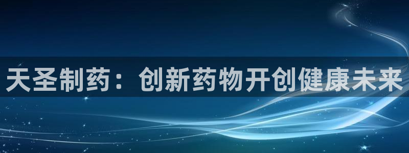 九游老哥俱乐部官网登录入口：天圣制药：创新药物开创健康未来