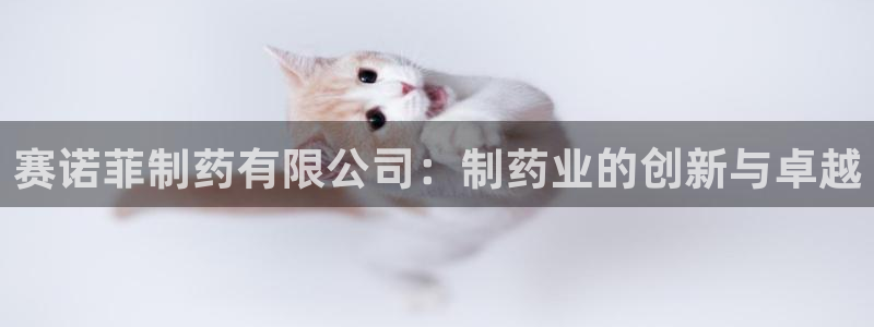 老哥俱乐部是干什么的：赛诺菲制药有限公司：制药业的创新与卓越