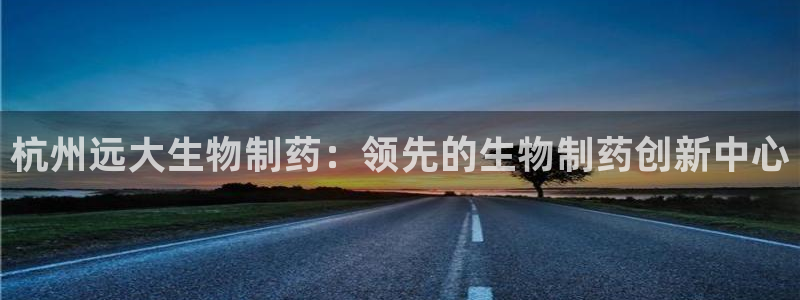 九游会老哥俱乐部官方网站：杭州远大生物制药：领先的生物制药创新中心