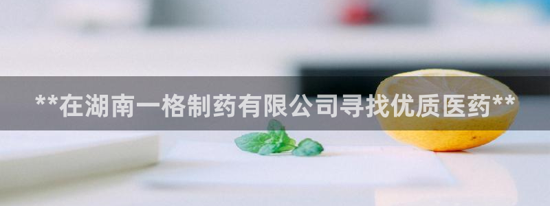 老哥吧九游会下架吗：**在湖南一格制药有限公司寻找优质医药**