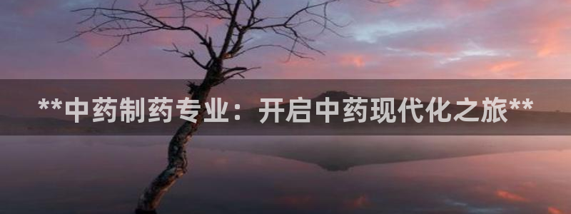 九游老哥俱乐部官网登录网址：**中药制药专业：开启中药现代化之旅**