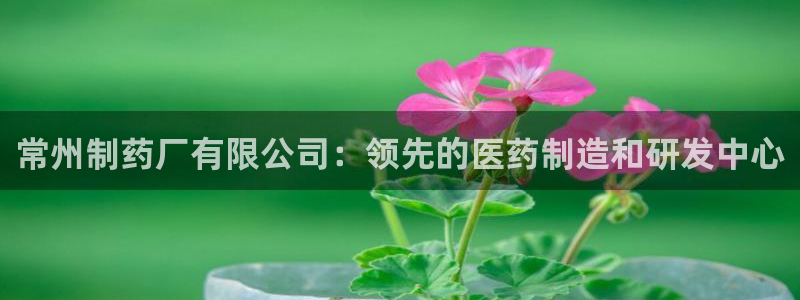九游老哥俱乐部登录：常州制药厂有限公司：领先的医药制造和研发中心