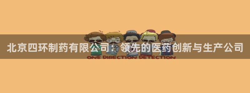 老哥吧九游会下架吗：北京四环制药有限公司：领先的医药创新与生产公司