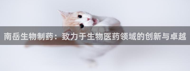 九游会老哥俱乐部必备的交流社区：南岳生物制药：致力于生物医药领域的创新与卓越