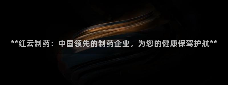 九游老哥俱乐部登录：**红云制药：中国领先的制药企业，为您的健康保驾护航**