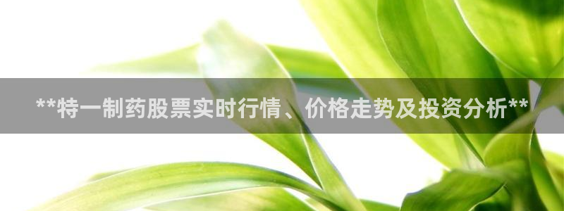 ag九游老哥俱乐部：**特一制药股票实时行情、价格走势及投资分析**
