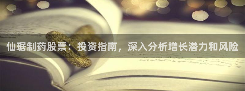 九游会老哥俱乐部论坛版：仙琚制药股票：投资指南，深入分析增长潜力和风险
