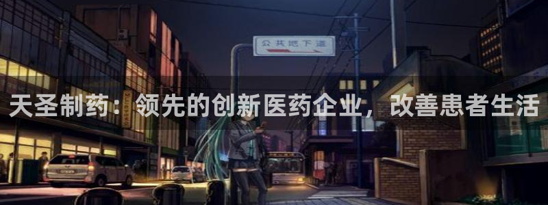 j9九游会老哥俱乐部交流区：天圣制药：领先的创新医药企业，改善患者生活