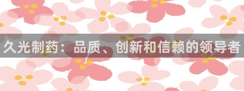 九游老哥俱乐部登录：久光制药：品质、创新和信赖的领导者