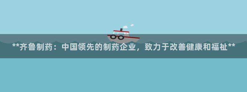 老哥吧九游会：**齐鲁制药：中国领先的制药企业，致力于改善健康和福祉**