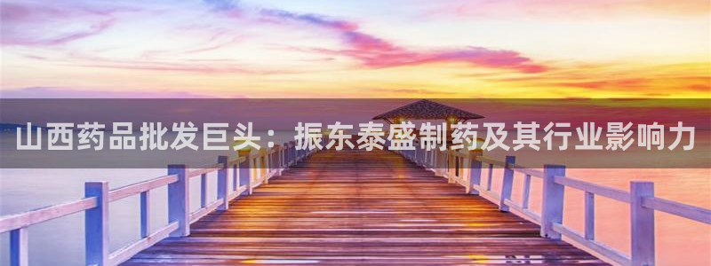九游会老哥俱乐部论坛版：山西药品批发巨头：振东泰盛制药及其行业影响力