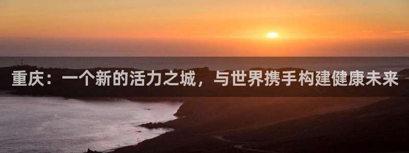 九游老哥俱乐部登录：重庆：一个新的活力之城，与世界携手构建健康未来