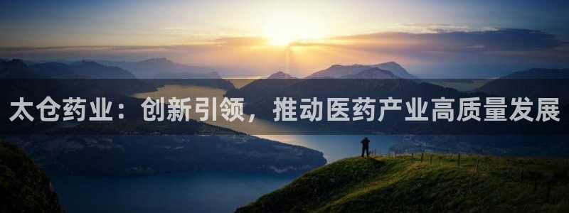 ag九游会老哥俱乐部：太仓药业：创新引领，推动医药产业高质量