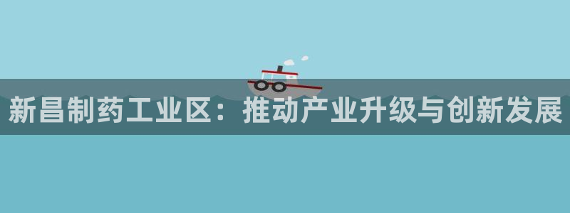 9游会老哥俱乐部：新昌制药工业区：推动产业升级与创新发展