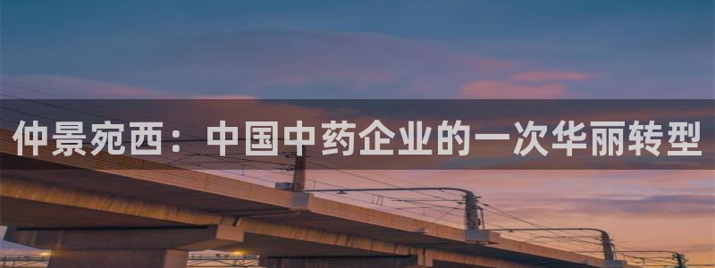 九游会老哥：仲景宛西：中国中药企业的一次华丽转型