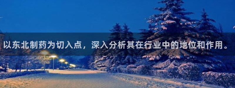 九游会老哥：以东北制药为切入点，深入分析其在行业中的地位和作用。