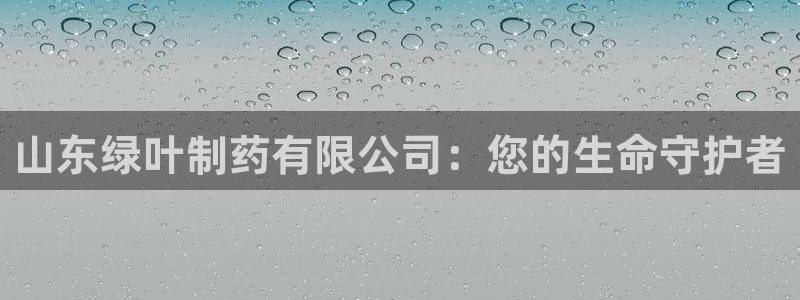九游会老哥：山东绿叶制药有限公司：您的生命守护者