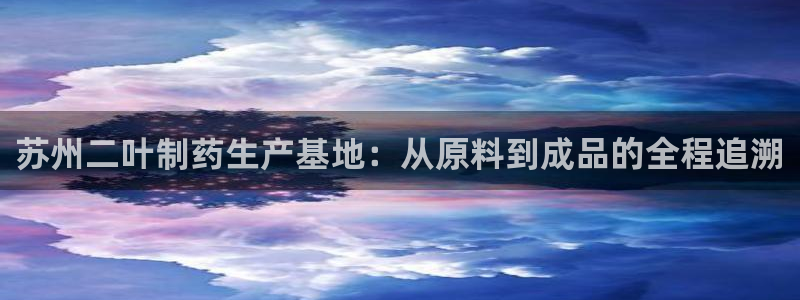 九游会老哥俱乐部论坛版：苏州二叶制药生产基地：从原料到成品的全程追溯