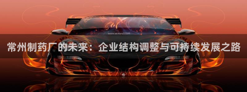 九游老哥俱乐部官网登录入口：常州制药厂的未来：企业结构调整与可持续发展之路