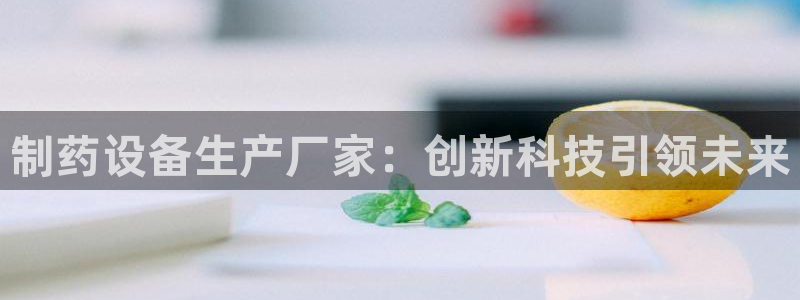 九游老哥俱乐部官网登录网址：制药设备生产厂家：创新科技引领未来