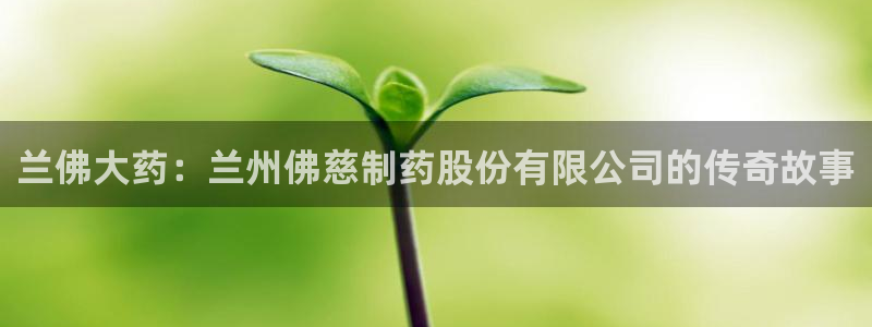 九游老哥俱乐部登录：兰佛大药：兰州佛慈制药股份有限公司的传奇故事