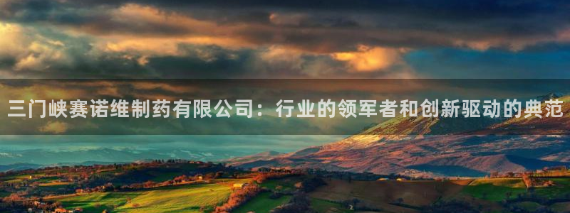 九游会老哥俱乐部必备的交流社区论坛：三门峡赛诺维制药有限公司：行业的领军者和创新驱动的典范