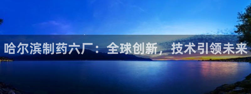 九游会老哥必备的交流社区九：哈尔滨制药六厂：全球创新，技术引领未来