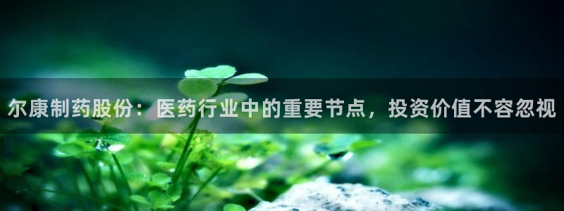 老哥吧九游会：尔康制药股份：医药行业中的重要节点，投资价值不